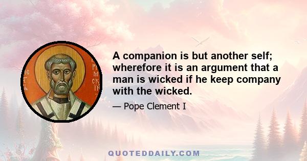 A companion is but another self; wherefore it is an argument that a man is wicked if he keep company with the wicked.