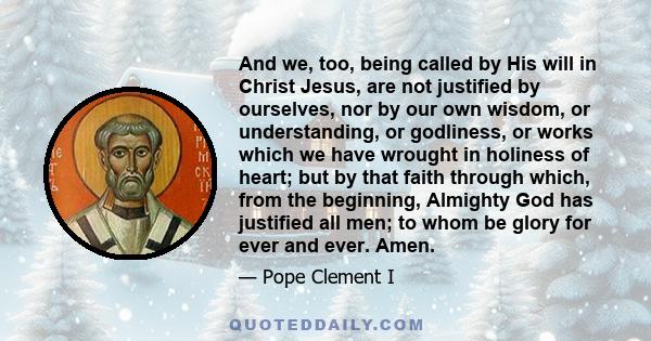 And we, too, being called by His will in Christ Jesus, are not justified by ourselves, nor by our own wisdom, or understanding, or godliness, or works which we have wrought in holiness of heart; but by that faith