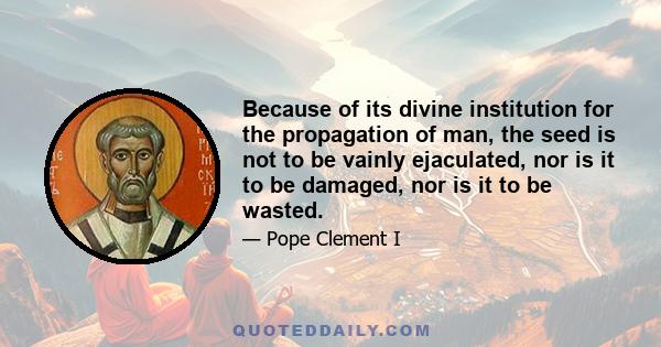 Because of its divine institution for the propagation of man, the seed is not to be vainly ejaculated, nor is it to be damaged, nor is it to be wasted.