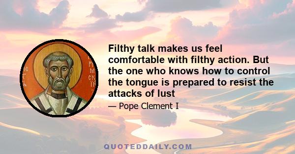 Filthy talk makes us feel comfortable with filthy action. But the one who knows how to control the tongue is prepared to resist the attacks of lust