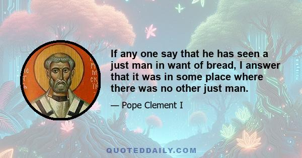 If any one say that he has seen a just man in want of bread, I answer that it was in some place where there was no other just man.