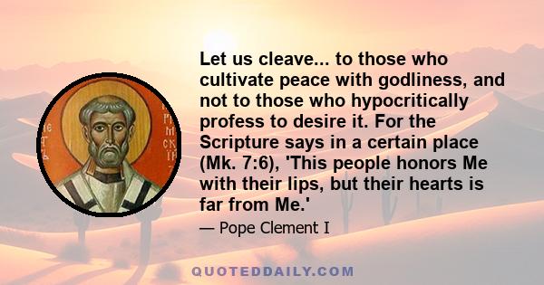 Let us cleave... to those who cultivate peace with godliness, and not to those who hypocritically profess to desire it. For the Scripture says in a certain place (Mk. 7:6), 'This people honors Me with their lips, but