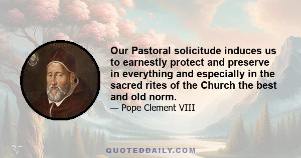 Our Pastoral solicitude induces us to earnestly protect and preserve in everything and especially in the sacred rites of the Church the best and old norm.