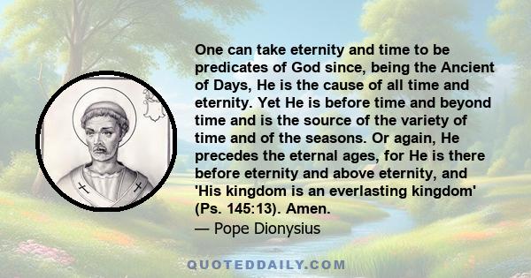 One can take eternity and time to be predicates of God since, being the Ancient of Days, He is the cause of all time and eternity. Yet He is before time and beyond time and is the source of the variety of time and of