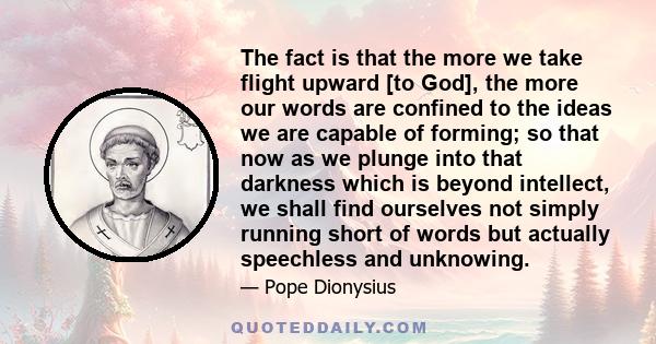 The fact is that the more we take flight upward [to God], the more our words are confined to the ideas we are capable of forming; so that now as we plunge into that darkness which is beyond intellect, we shall find