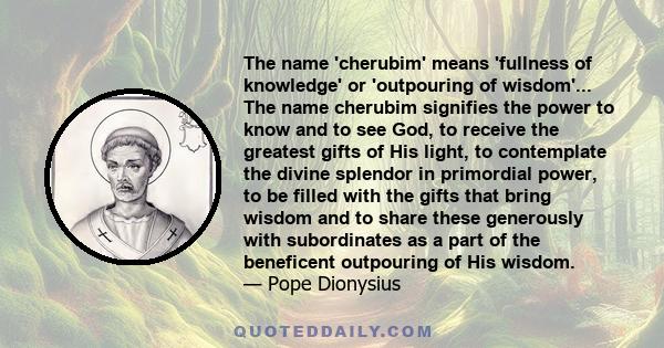 The name 'cherubim' means 'fullness of knowledge' or 'outpouring of wisdom'... The name cherubim signifies the power to know and to see God, to receive the greatest gifts of His light, to contemplate the divine splendor 