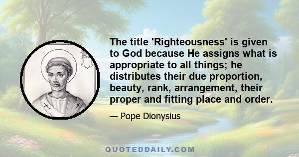 The title 'Righteousness' is given to God because He assigns what is appropriate to all things; he distributes their due proportion, beauty, rank, arrangement, their proper and fitting place and order.