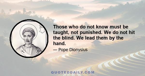 Those who do not know must be taught, not punished. We do not hit the blind. We lead them by the hand.