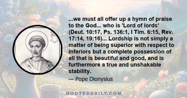 ...we must all offer up a hymn of praise to the God... who is 'Lord of lords' (Deut. 10:17, Ps. 136:1, I Tim. 6:15, Rev. 17:14, 19:16)... Lordship is not simply a matter of being superior with respect to inferiors but a 