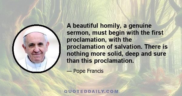 A beautiful homily, a genuine sermon, must begin with the first proclamation, with the proclamation of salvation. There is nothing more solid, deep and sure than this proclamation.