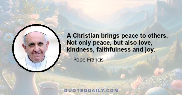 A Christian brings peace to others. Not only peace, but also love, kindness, faithfulness and joy.