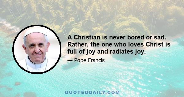 A Christian is never bored or sad. Rather, the one who loves Christ is full of joy and radiates joy.