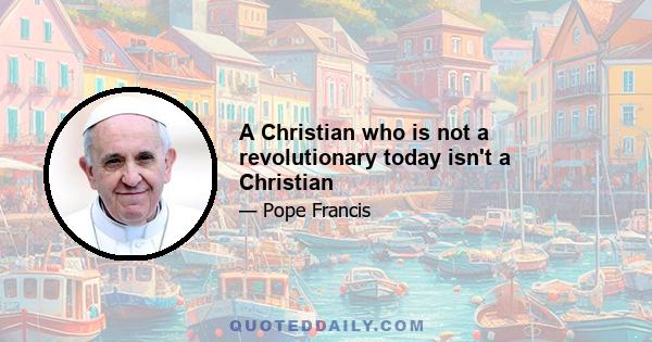 A Christian who is not a revolutionary today isn't a Christian