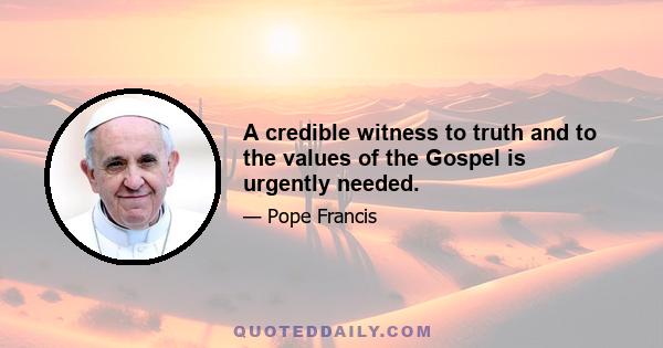 A credible witness to truth and to the values of the Gospel is urgently needed.