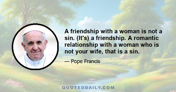 A friendship with a woman is not a sin. (It's) a friendship. A romantic relationship with a woman who is not your wife, that is a sin.