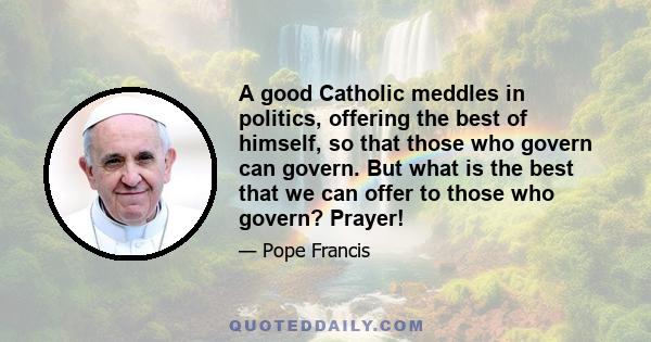 A good Catholic meddles in politics, offering the best of himself, so that those who govern can govern. But what is the best that we can offer to those who govern? Prayer!