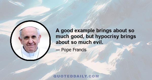 A good example brings about so much good, but hypocrisy brings about so much evil.