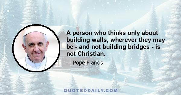 A person who thinks only about building walls, wherever they may be - and not building bridges - is not Christian.