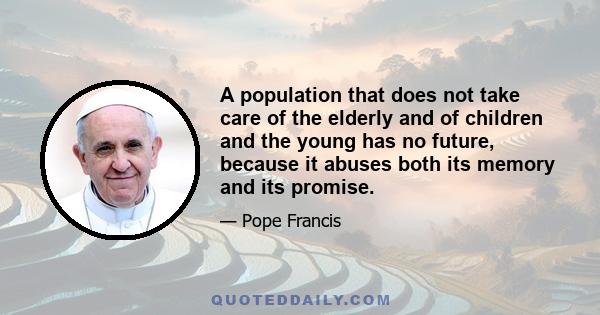 A population that does not take care of the elderly and of children and the young has no future, because it abuses both its memory and its promise.