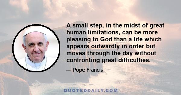 A small step, in the midst of great human limitations, can be more pleasing to God than a life which appears outwardly in order but moves through the day without confronting great difficulties.