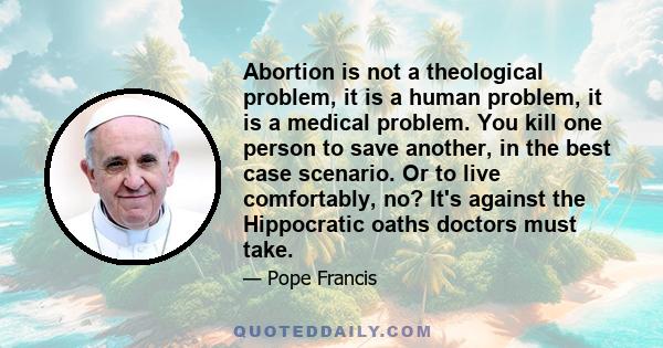 Abortion is not a theological problem, it is a human problem, it is a medical problem. You kill one person to save another, in the best case scenario. Or to live comfortably, no? It's against the Hippocratic oaths