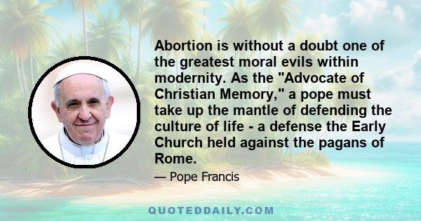 Abortion is without a doubt one of the greatest moral evils within modernity. As the Advocate of Christian Memory, a pope must take up the mantle of defending the culture of life - a defense the Early Church held