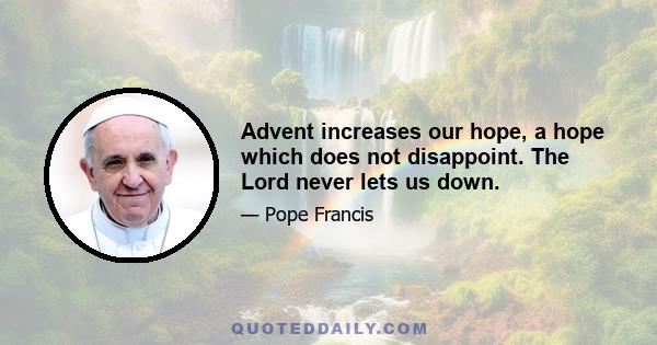 Advent increases our hope, a hope which does not disappoint. The Lord never lets us down.