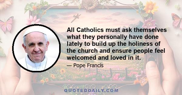 All Catholics must ask themselves what they personally have done lately to build up the holiness of the church and ensure people feel welcomed and loved in it.