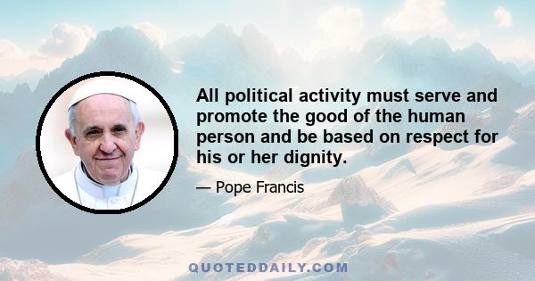 All political activity must serve and promote the good of the human person and be based on respect for his or her dignity.