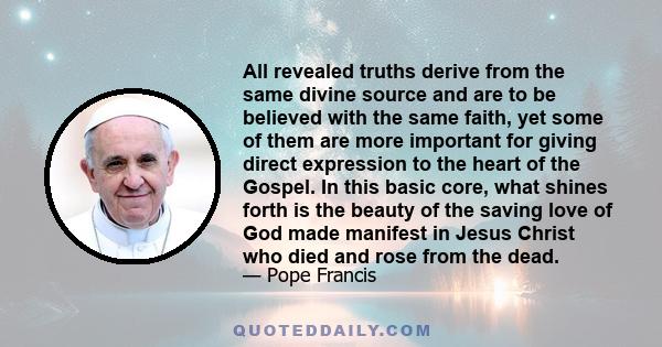 All revealed truths derive from the same divine source and are to be believed with the same faith, yet some of them are more important for giving direct expression to the heart of the Gospel. In this basic core, what