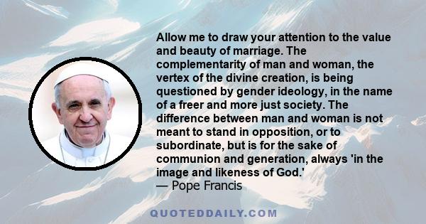 Allow me to draw your attention to the value and beauty of marriage. The complementarity of man and woman, the vertex of the divine creation, is being questioned by gender ideology, in the name of a freer and more just