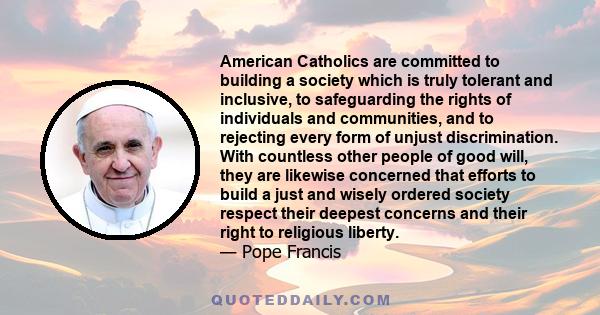 American Catholics are committed to building a society which is truly tolerant and inclusive, to safeguarding the rights of individuals and communities, and to rejecting every form of unjust discrimination. With