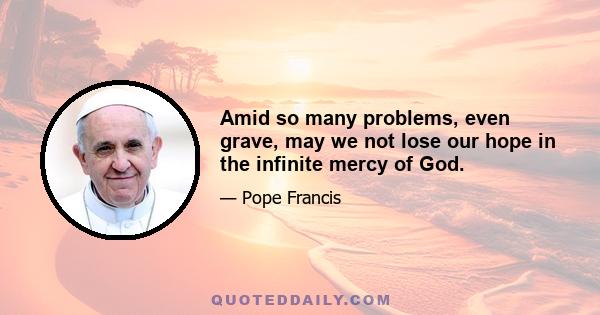 Amid so many problems, even grave, may we not lose our hope in the infinite mercy of God.