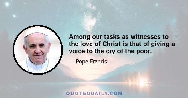 Among our tasks as witnesses to the love of Christ is that of giving a voice to the cry of the poor.