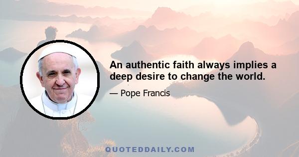 An authentic faith always implies a deep desire to change the world.