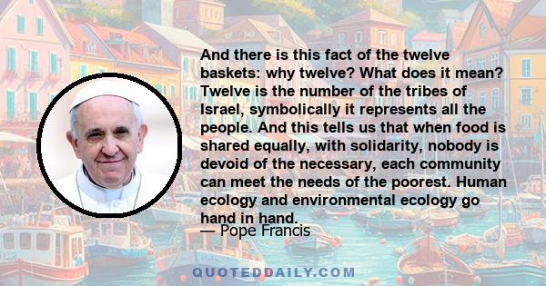 And there is this fact of the twelve baskets: why twelve? What does it mean? Twelve is the number of the tribes of Israel, symbolically it represents all the people. And this tells us that when food is shared equally,