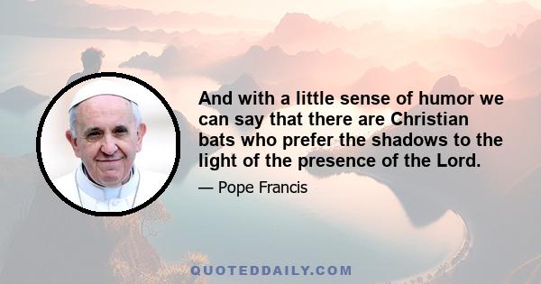 And with a little sense of humor we can say that there are Christian bats who prefer the shadows to the light of the presence of the Lord.