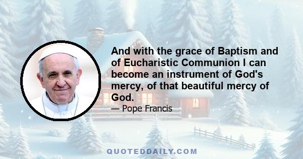 And with the grace of Baptism and of Eucharistic Communion I can become an instrument of God's mercy, of that beautiful mercy of God.