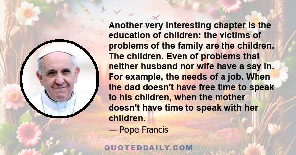 Another very interesting chapter is the education of children: the victims of problems of the family are the children. The children. Even of problems that neither husband nor wife have a say in. For example, the needs