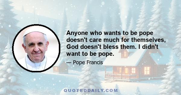 Anyone who wants to be pope doesn't care much for themselves, God doesn't bless them. I didn't want to be pope.