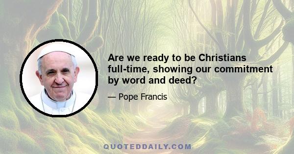 Are we ready to be Christians full-time, showing our commitment by word and deed?