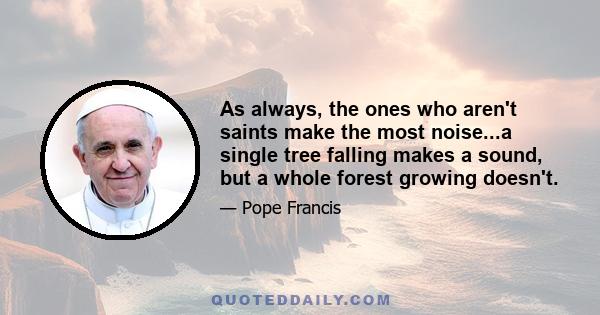 As always, the ones who aren't saints make the most noise...a single tree falling makes a sound, but a whole forest growing doesn't.