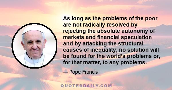 As long as the problems of the poor are not radically resolved by rejecting the absolute autonomy of markets and financial speculation and by attacking the structural causes of inequality, no solution will be found for