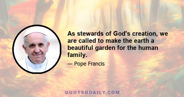 As stewards of God's creation, we are called to make the earth a beautiful garden for the human family.