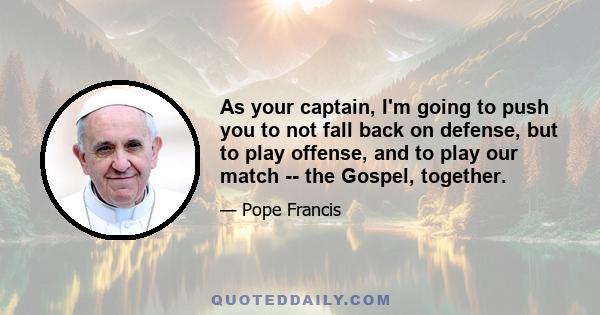 As your captain, I'm going to push you to not fall back on defense, but to play offense, and to play our match -- the Gospel, together.