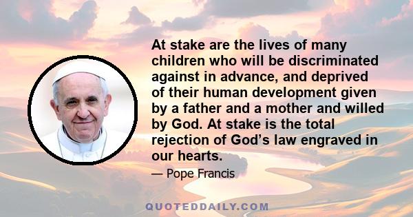 At stake are the lives of many children who will be discriminated against in advance, and deprived of their human development given by a father and a mother and willed by God. At stake is the total rejection of God’s