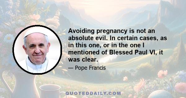 Avoiding pregnancy is not an absolute evil. In certain cases, as in this one, or in the one I mentioned of Blessed Paul VI, it was clear.