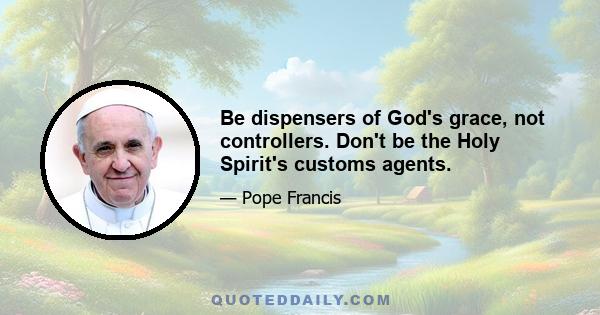 Be dispensers of God's grace, not controllers. Don't be the Holy Spirit's customs agents.