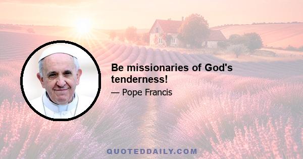 Be missionaries of God's tenderness!