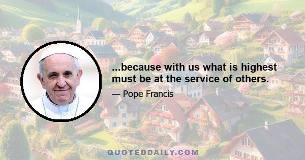 ...because with us what is highest must be at the service of others.